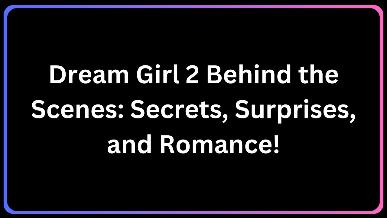 Dream Girl 2 Behind the Scenes: Secrets, Surprises, and Romance