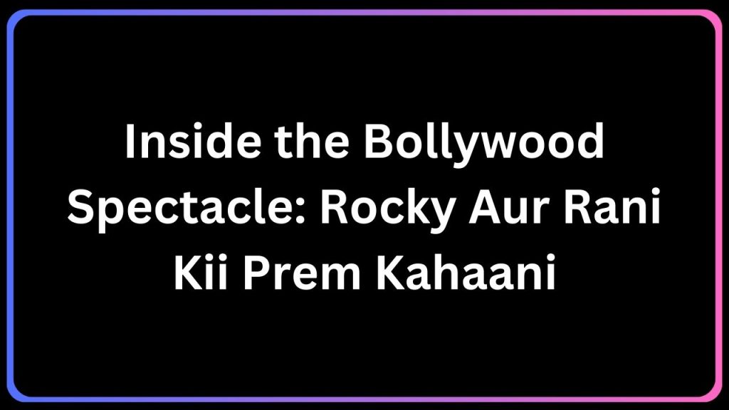 Inside the Bollywood Spectacle Rocky Aur Rani Kii Prem Kahaani